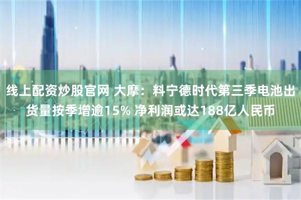 线上配资炒股官网 大摩：料宁德时代第三季电池出货量按季增逾15% 净利润或达188亿人民币
