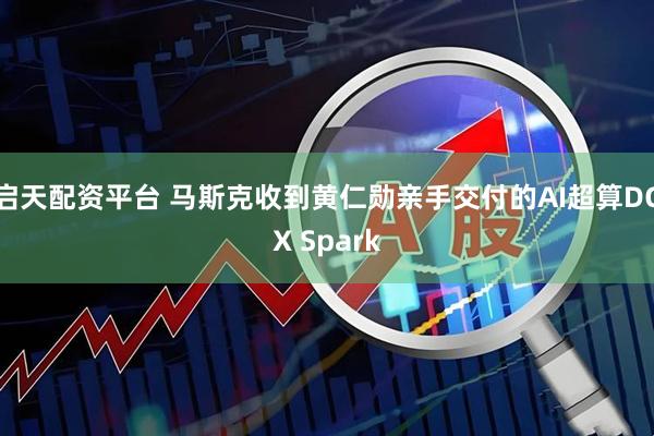 启天配资平台 马斯克收到黄仁勋亲手交付的AI超算DGX Spark