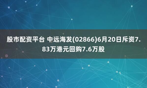 股市配资平台 中远海发(02866)6月20日斥资7.83万港元回购7.6万股