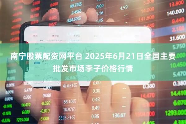 南宁股票配资网平台 2025年6月21日全国主要批发市场李子价格行情