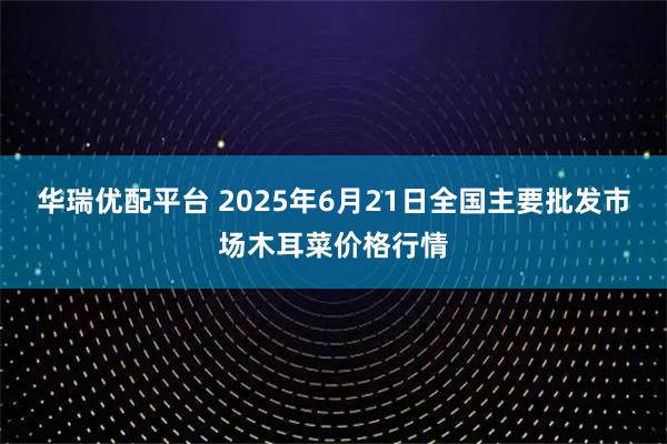 华瑞优配平台 2025年6月21日全国主要批发市场木耳菜价格行情