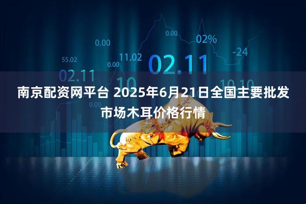 南京配资网平台 2025年6月21日全国主要批发市场木耳价格行情
