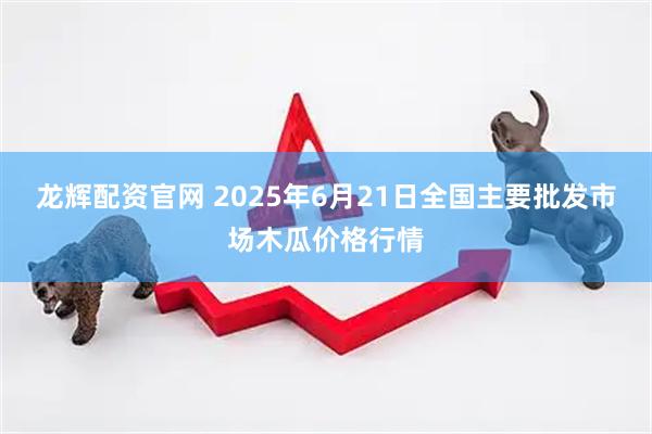 龙辉配资官网 2025年6月21日全国主要批发市场木瓜价格行情