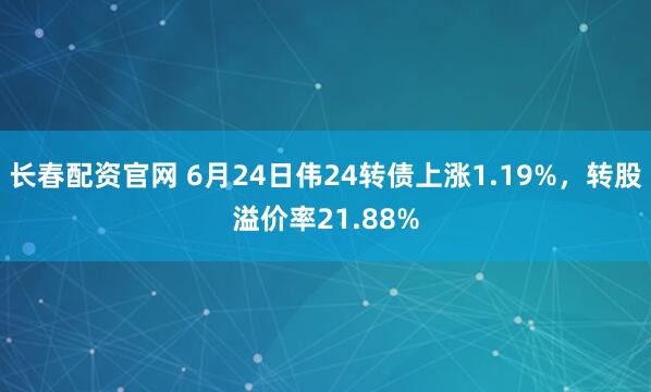 长春配资官网 6月24日伟24转债上涨1.19%，转股溢价率21.88%