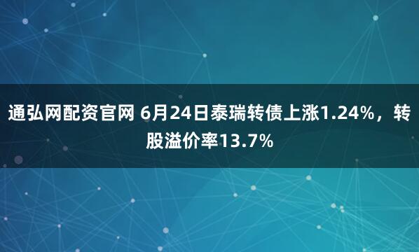 通弘网配资官网 6月24日泰瑞转债上涨1.24%，转股溢价率13.7%