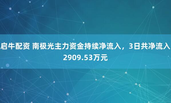 启牛配资 南极光主力资金持续净流入，3日共净流入2909.53万元