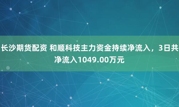 长沙期货配资 和顺科技主力资金持续净流入，3日共净流入1049.00万元