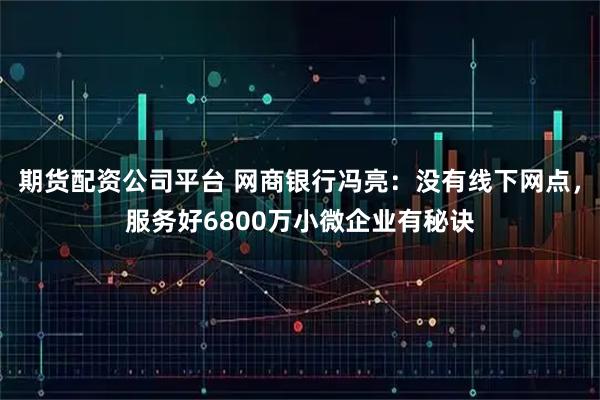 期货配资公司平台 网商银行冯亮：没有线下网点，服务好6800万小微企业有秘诀