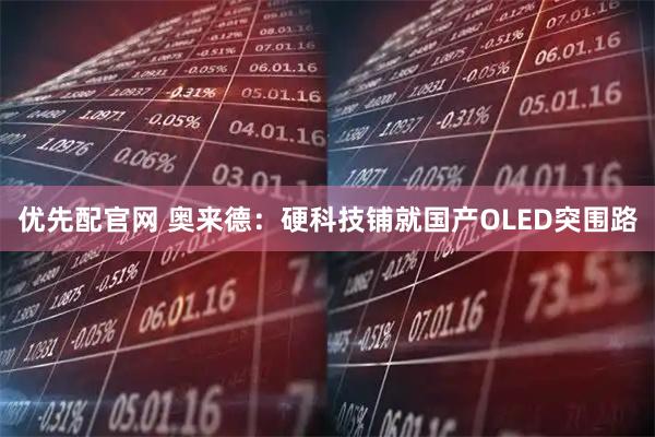 优先配官网 奥来德：硬科技铺就国产OLED突围路