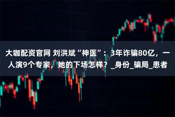大咖配资官网 刘洪斌“神医”：3年诈骗80亿，一人演9个专家，她的下场怎样？_身份_骗局_患者