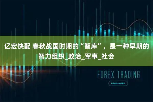 亿宏快配 春秋战国时期的“智库”，是一种早期的智力组织_政治_军事_社会
