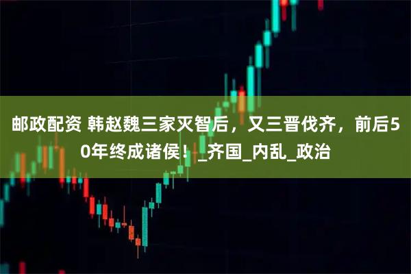 邮政配资 韩赵魏三家灭智后，又三晋伐齐，前后50年终成诸侯！_齐国_内乱_政治