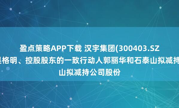 盈点策略APP下载 汉宇集团(300403.SZ)：董事吴格明、控股股东的一致行动人郭丽华和石泰山拟减持公司股份