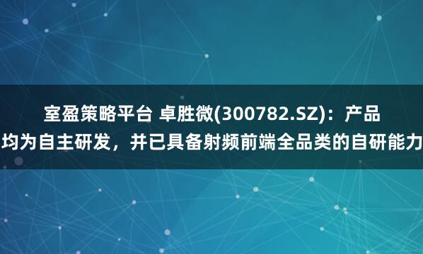 室盈策略平台 卓胜微(300782.SZ)：产品均为自主研发，并已具备射频前端全品类的自研能力