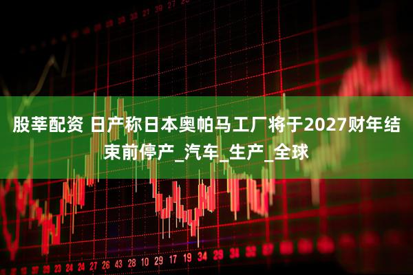 股莘配资 日产称日本奥帕马工厂将于2027财年结束前停产_汽车_生产_全球