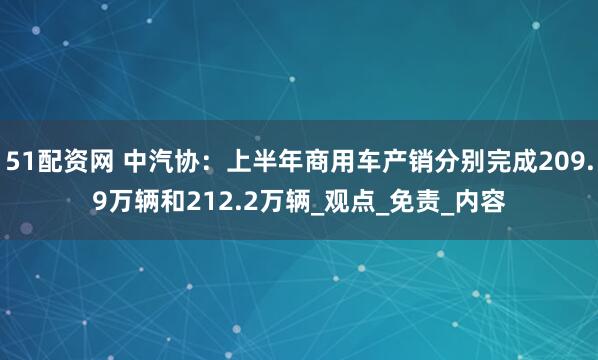51配资网 中汽协：上半年商用车产销分别完成209.9万辆和212.2万辆_观点_免责_内容