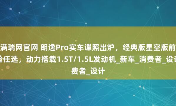 满瑞网官网 朗逸Pro实车谍照出炉，经典版星空版前脸任选，动力搭载1.5T/1.5L发动机_新车_消费者_设计