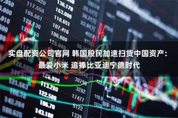 实盘配资公司官网 韩国股民加速扫货中国资产: 最爱小米 追捧比亚迪宁德时代