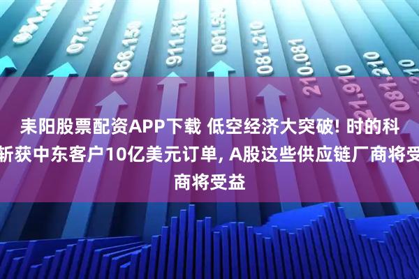 耒阳股票配资APP下载 低空经济大突破! 时的科技斩获中东客户10亿美元订单, A股这些供应链厂商将受益