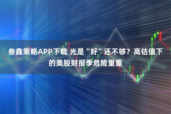 叁鑫策略APP下载 光是“好”还不够？高估值下的美股财报季危险重重