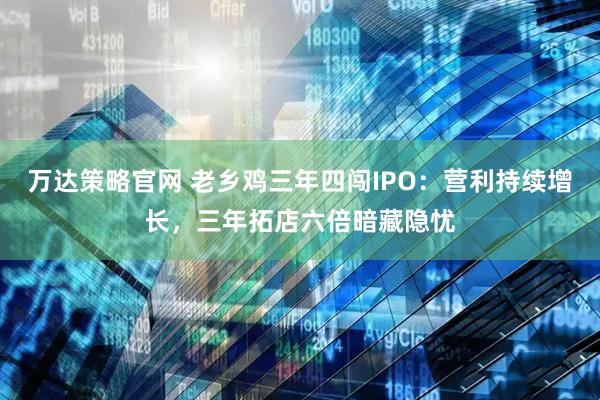 万达策略官网 老乡鸡三年四闯IPO：营利持续增长，三年拓店六倍暗藏隐忧