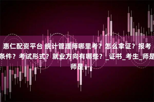 惠仁配资平台 统计管理师哪里考？怎么拿证？报考条件？考试形式？就业方向有哪些？_证书_考生_师是