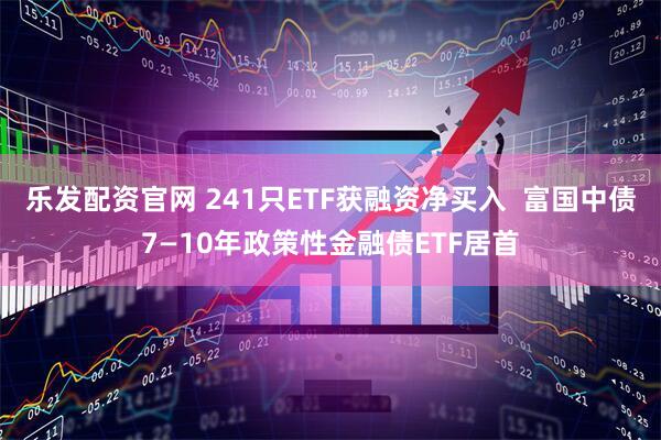 乐发配资官网 241只ETF获融资净买入  富国中债7—10年政策性金融债ETF居首