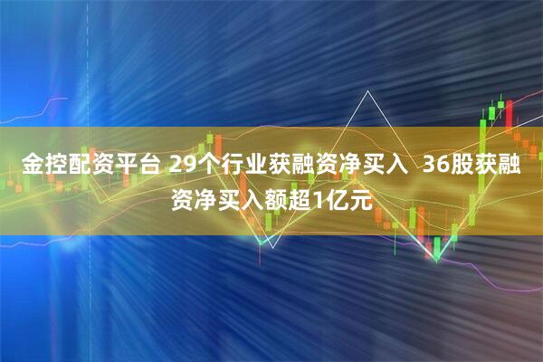 金控配资平台 29个行业获融资净买入  36股获融资净买入额超1亿元