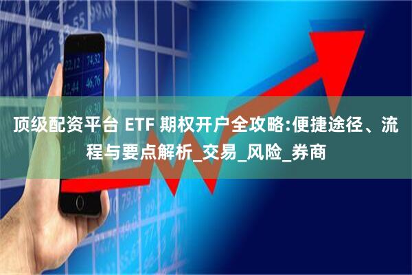 顶级配资平台 ETF 期权开户全攻略:便捷途径、流程与要点解析_交易_风险_券商
