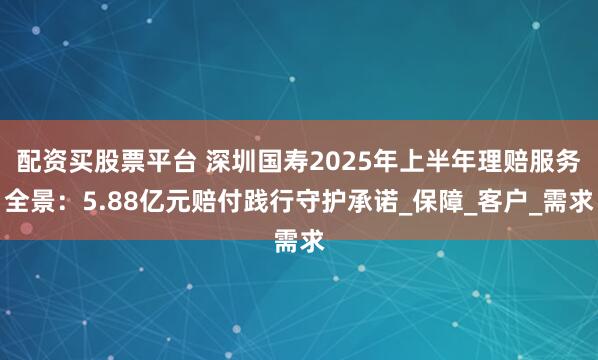 配资买股票平台 深圳国寿2025年上半年理赔服务全景：5.88亿元赔付践行守护承诺_保障_客户_需求