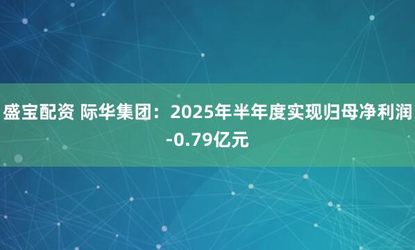 盛宝配资 际华集团：2025年半年度实现归母净利润-0.79亿元