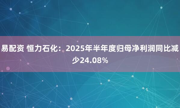 易配资 恒力石化：2025年半年度归母净利润同比减少24.08%