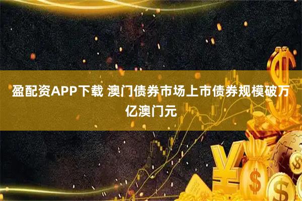 盈配资APP下载 澳门债券市场上市债券规模破万亿澳门元