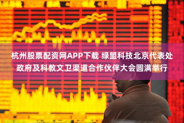 杭州股票配资网APP下载 绿盟科技北京代表处政府及科教文卫渠道合作伙伴大会圆满举行