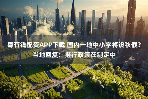 粤有钱配资APP下载 国内一地中小学将设秋假？当地回复：推行政策在制定中