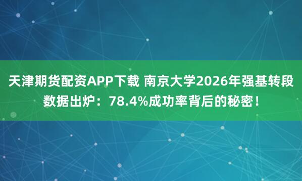 天津期货配资APP下载 南京大学2026年强基转段数据出炉：78.4%成功率背后的秘密！