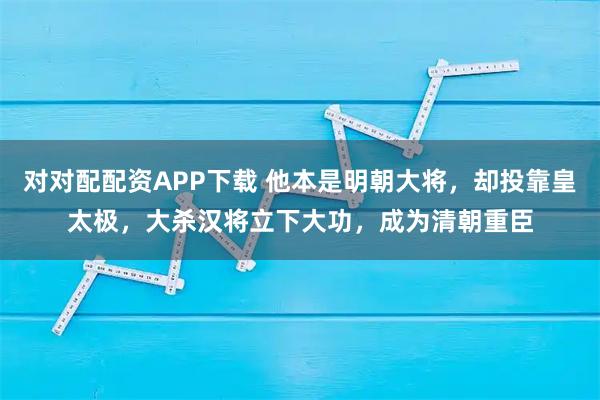 对对配配资APP下载 他本是明朝大将，却投靠皇太极，大杀汉将立下大功，成为清朝重臣