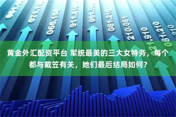 黄金外汇配资平台 军统最美的三大女特务，每个都与戴笠有关，她们最后结局如何？