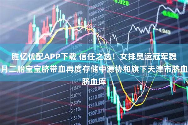 胜亿优配APP下载 信任之选！女排奥运冠军魏秋月二胎宝宝脐带血再度存储中源协和旗下天津市脐血库