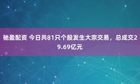 驰盈配资 今日共81只个股发生大宗交易，总成交29.69亿元