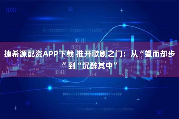捷希源配资APP下载 推开歌剧之门：从“望而却步”到“沉醉其中”