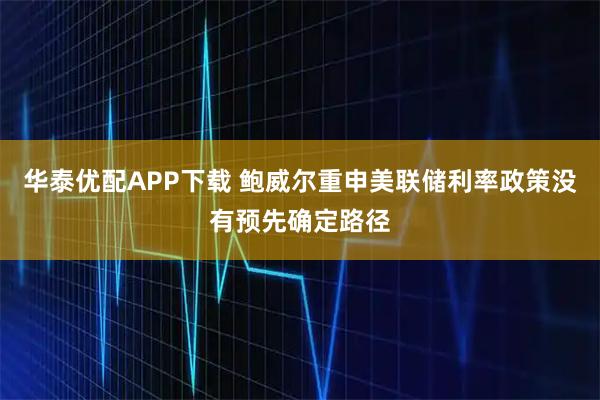 华泰优配APP下载 鲍威尔重申美联储利率政策没有预先确定路径