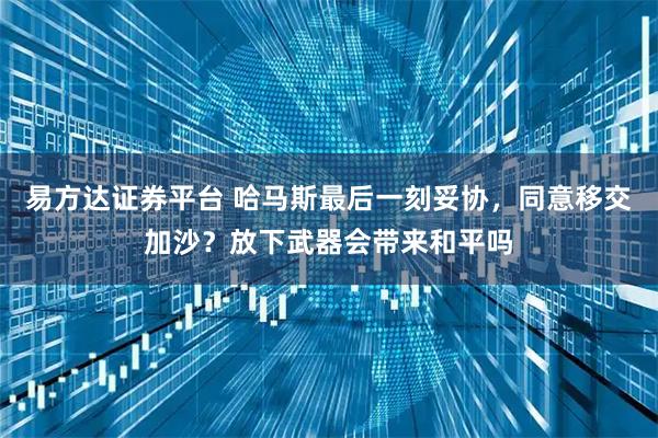 易方达证券平台 哈马斯最后一刻妥协，同意移交加沙？放下武器会带来和平吗