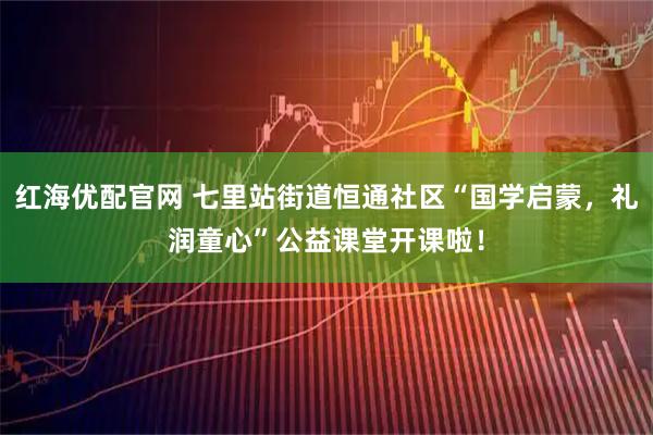 红海优配官网 七里站街道恒通社区“国学启蒙，礼润童心”公益课堂开课啦！