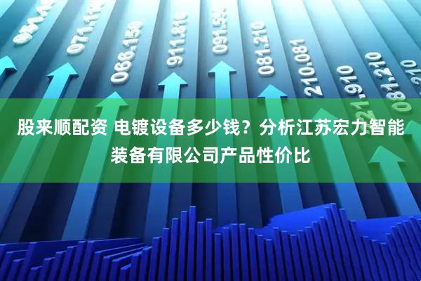 股来顺配资 电镀设备多少钱？分析江苏宏力智能装备有限公司产品性价比