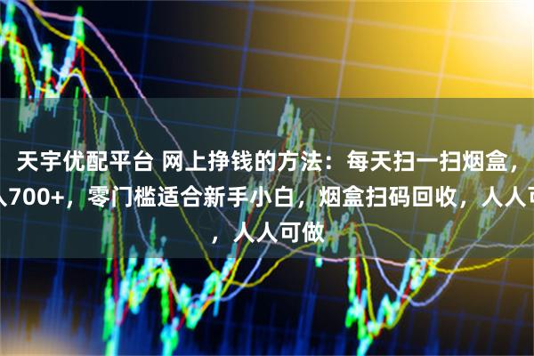 天宇优配平台 网上挣钱的方法：每天扫一扫烟盒，收入700+，零门槛适合新手小白，烟盒扫码回收，人人可做