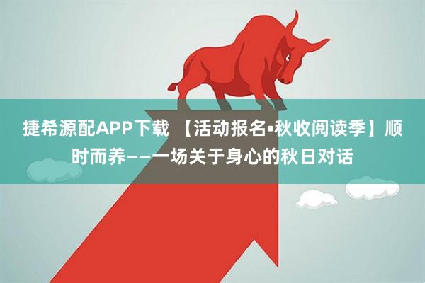 捷希源配APP下载 【活动报名•秋收阅读季】顺时而养——一场关于身心的秋日对话