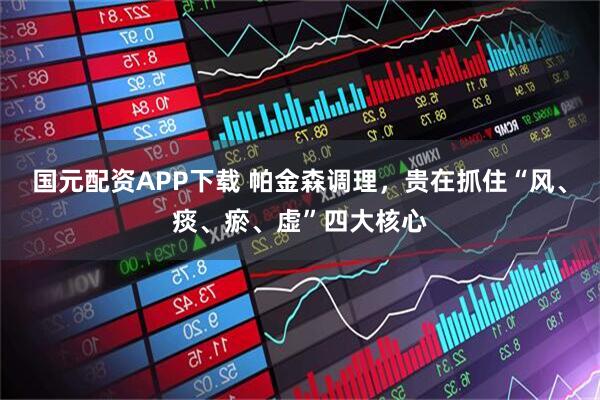 国元配资APP下载 帕金森调理，贵在抓住“风、痰、瘀、虚”四大核心