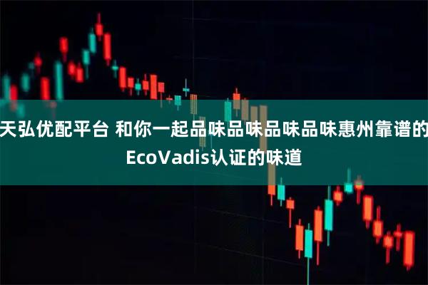 天弘优配平台 和你一起品味品味品味品味惠州靠谱的EcoVadis认证的味道