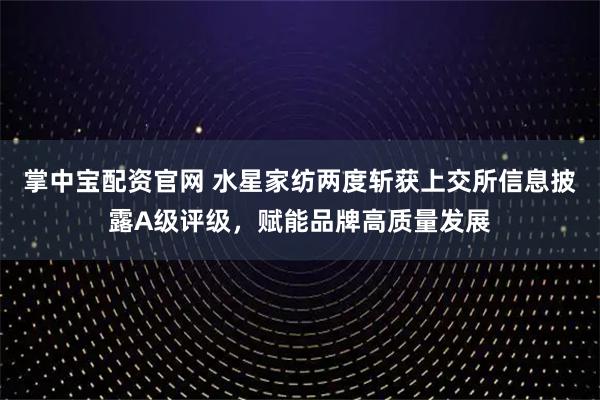 掌中宝配资官网 水星家纺两度斩获上交所信息披露A级评级，赋能品牌高质量发展